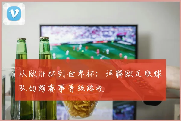 从欧洲杯到世界杯:详解欧足联球队的跨赛事晋级路径