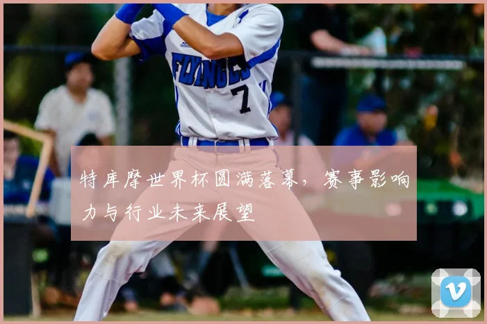 特库摩世界杯圆满落幕，赛事影响力与行业未来展望