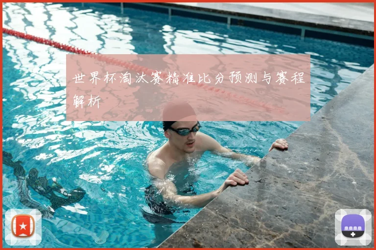 世界杯淘汰赛精准比分预测与赛程解析