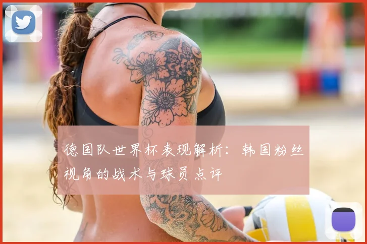 德国队世界杯表现解析：韩国粉丝视角的战术与球员点评